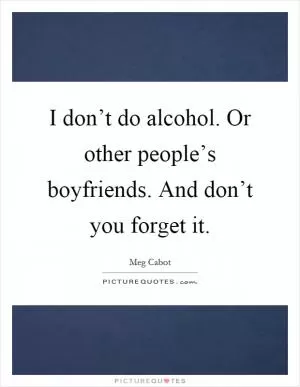 I don’t do alcohol. Or other people’s boyfriends. And don’t you forget it Picture Quote #1