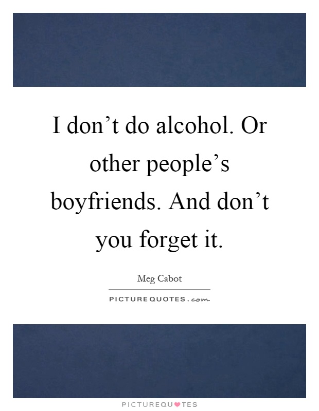 I don't do alcohol. Or other people's boyfriends. And don't you forget it Picture Quote #1