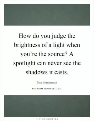 How do you judge the brightness of a light when you’re the source? A spotlight can never see the shadows it casts Picture Quote #1