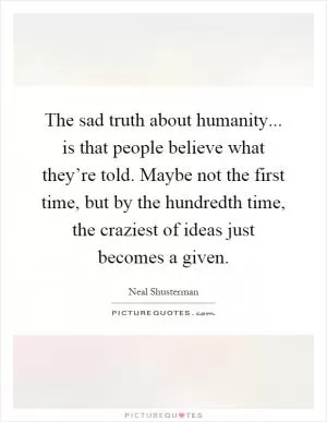 The sad truth about humanity... is that people believe what they’re told. Maybe not the first time, but by the hundredth time, the craziest of ideas just becomes a given Picture Quote #1