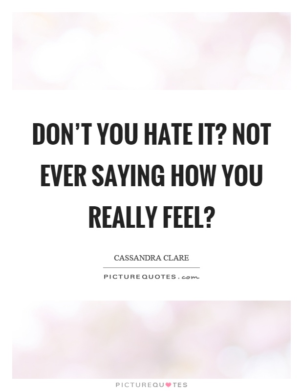 Don't you hate it? Not ever saying how you really feel? Picture Quote #1