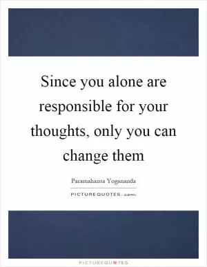 Since you alone are responsible for your thoughts, only you can change them Picture Quote #1