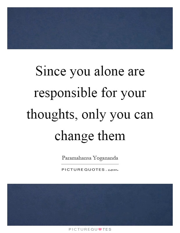 Since you alone are responsible for your thoughts, only you can change them Picture Quote #1