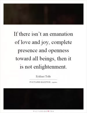 If there isn’t an emanation of love and joy, complete presence and openness toward all beings, then it is not enlightenment Picture Quote #1