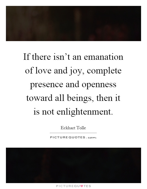 If there isn't an emanation of love and joy, complete presence and openness toward all beings, then it is not enlightenment Picture Quote #1