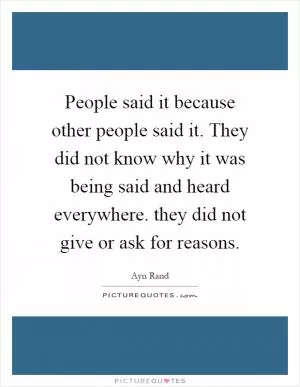 People said it because other people said it. They did not know why it was being said and heard everywhere. they did not give or ask for reasons Picture Quote #1