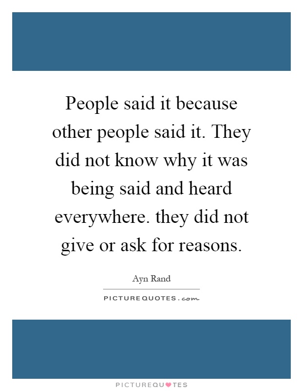 People said it because other people said it. They did not know why it was being said and heard everywhere. they did not give or ask for reasons Picture Quote #1