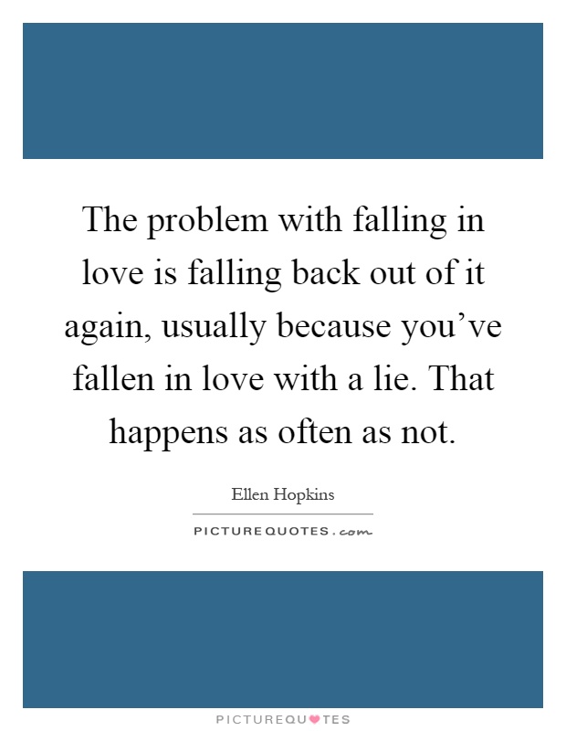 The problem with falling in love is falling back out of it again, usually because you've fallen in love with a lie. That happens as often as not Picture Quote #1