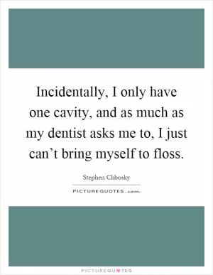 Incidentally, I only have one cavity, and as much as my dentist asks me to, I just can’t bring myself to floss Picture Quote #1