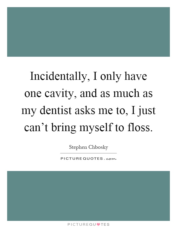 Incidentally, I only have one cavity, and as much as my dentist asks me to, I just can't bring myself to floss Picture Quote #1