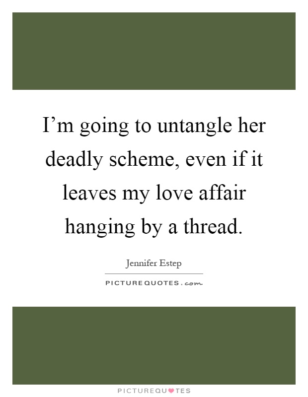 I'm going to untangle her deadly scheme, even if it leaves my love affair hanging by a thread Picture Quote #1