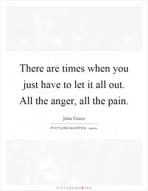 There are times when you just have to let it all out. All the anger, all the pain Picture Quote #1