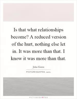 Is that what relationships become? A reduced version of the hurt, nothing else let in. It was more than that. I know it was more than that Picture Quote #1