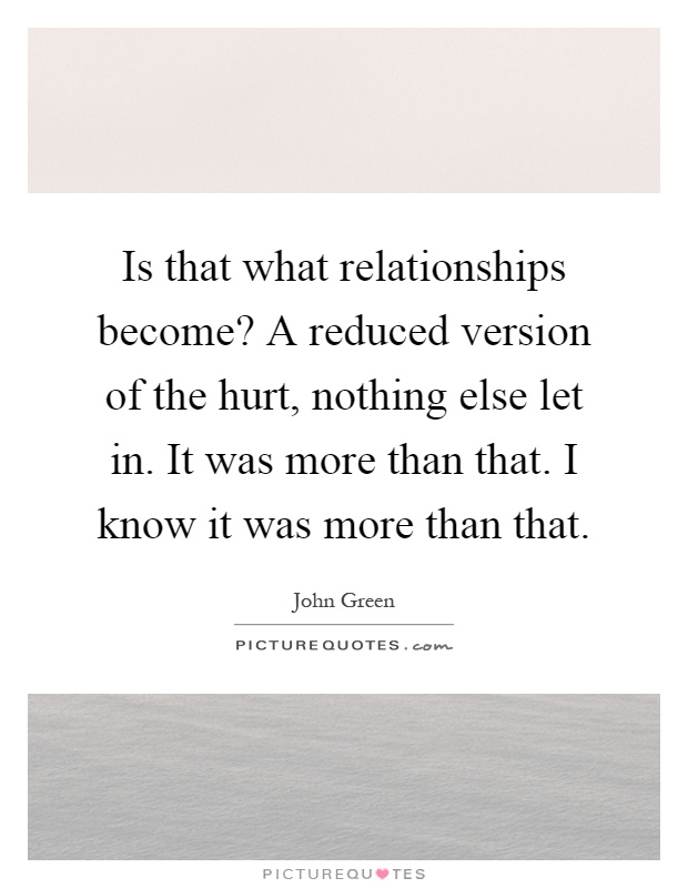 Is that what relationships become? A reduced version of the hurt, nothing else let in. It was more than that. I know it was more than that Picture Quote #1