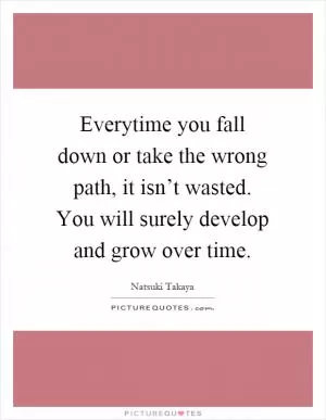 Everytime you fall down or take the wrong path, it isn’t wasted. You will surely develop and grow over time Picture Quote #1