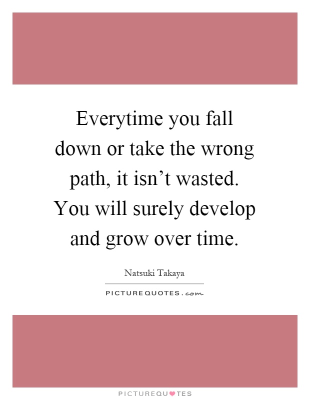 Everytime you fall down or take the wrong path, it isn't wasted. You will surely develop and grow over time Picture Quote #1
