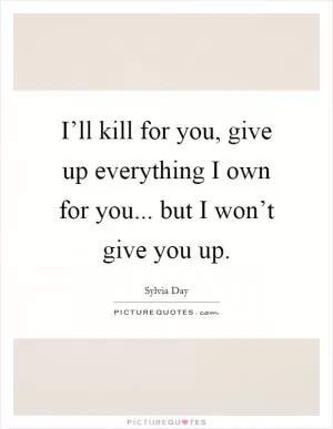 I’ll kill for you, give up everything I own for you... but I won’t give you up Picture Quote #1