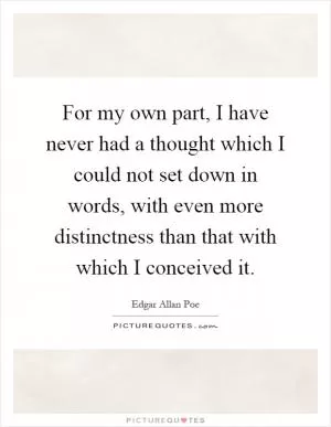 For my own part, I have never had a thought which I could not set down in words, with even more distinctness than that with which I conceived it Picture Quote #1