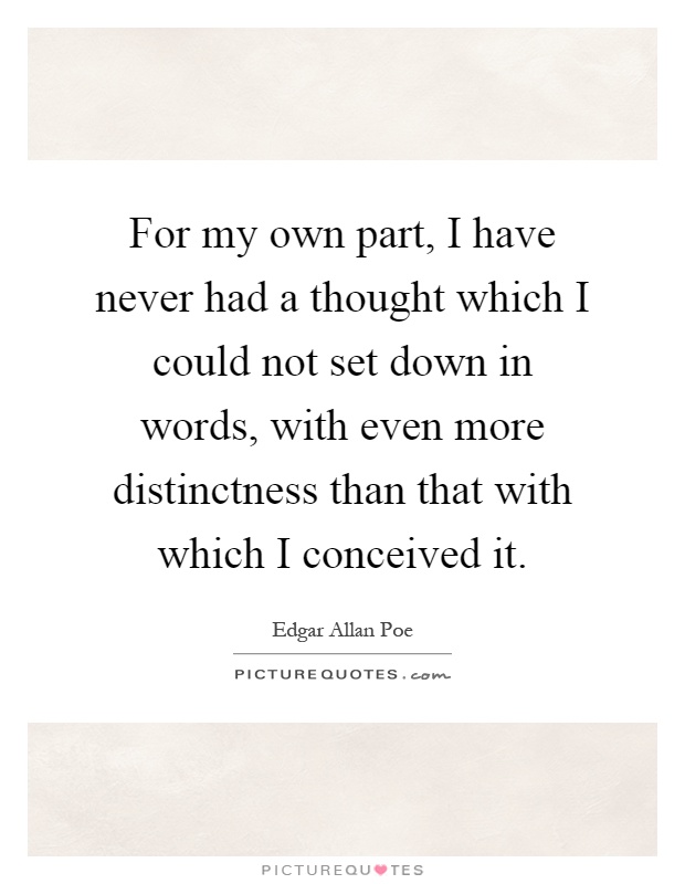 For my own part, I have never had a thought which I could not set down in words, with even more distinctness than that with which I conceived it Picture Quote #1
