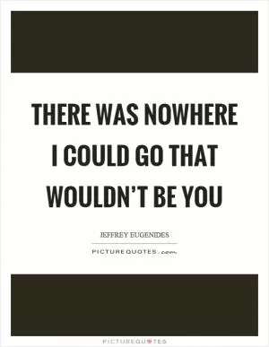 There was nowhere I could go that wouldn’t be you Picture Quote #1