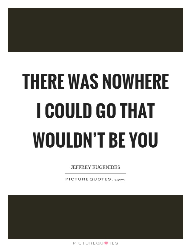 There was nowhere I could go that wouldn't be you Picture Quote #1