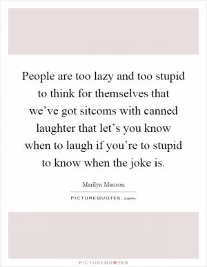 People are too lazy and too stupid to think for themselves that we’ve got sitcoms with canned laughter that let’s you know when to laugh if you’re to stupid to know when the joke is Picture Quote #1