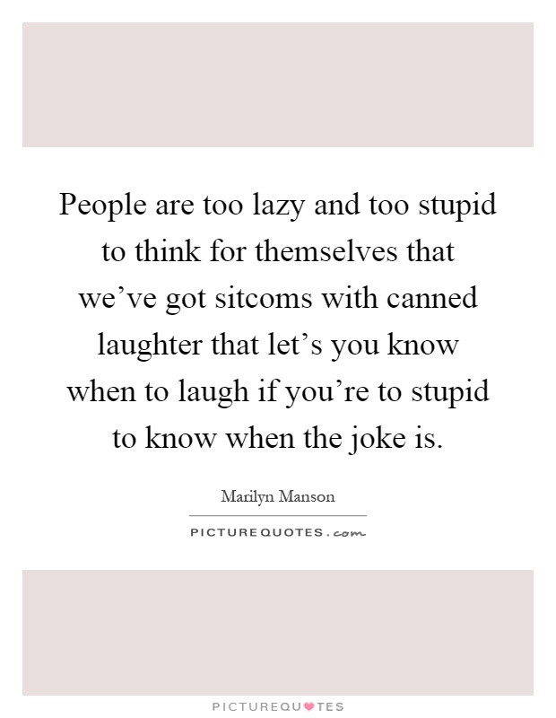 People are too lazy and too stupid to think for themselves that we've got sitcoms with canned laughter that let's you know when to laugh if you're to stupid to know when the joke is Picture Quote #1