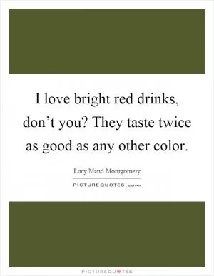 I love bright red drinks, don’t you? They taste twice as good as any other color Picture Quote #1