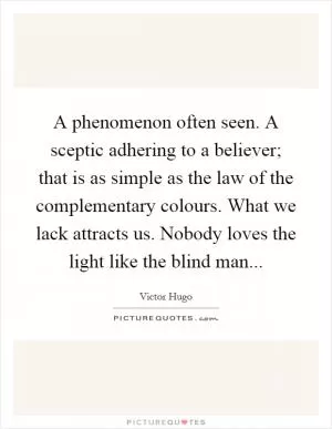 A phenomenon often seen. A sceptic adhering to a believer; that is as simple as the law of the complementary colours. What we lack attracts us. Nobody loves the light like the blind man Picture Quote #1