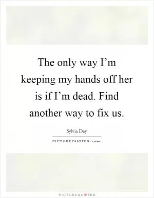 The only way I’m keeping my hands off her is if I’m dead. Find another way to fix us Picture Quote #1