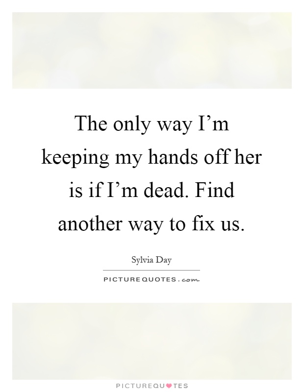 The only way I'm keeping my hands off her is if I'm dead. Find another way to fix us Picture Quote #1