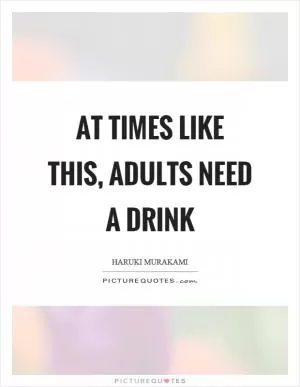 At times like this, adults need a drink Picture Quote #1