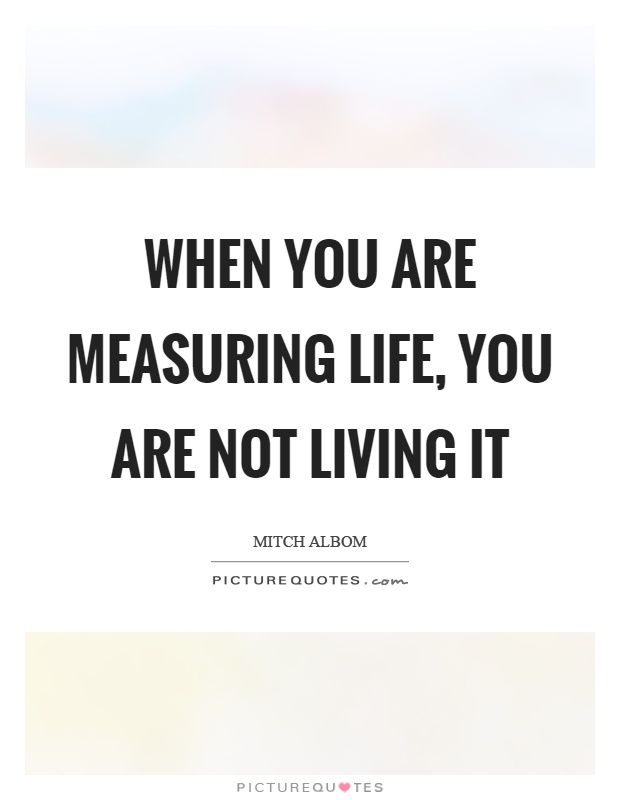 When you are measuring life, you are not living it Picture Quote #1