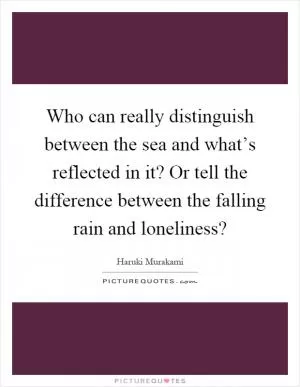 Who can really distinguish between the sea and what’s reflected in it? Or tell the difference between the falling rain and loneliness? Picture Quote #1