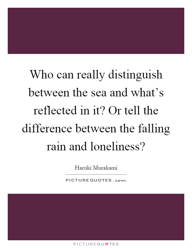 Who can really distinguish between the sea and what's reflected in it? Or tell the difference between the falling rain and loneliness? Picture Quote #1