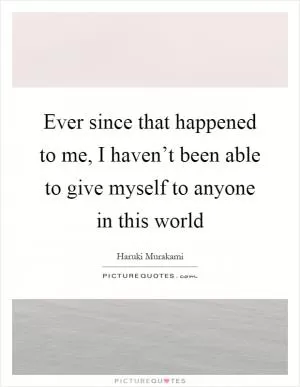 Ever since that happened to me, I haven’t been able to give myself to anyone in this world Picture Quote #1