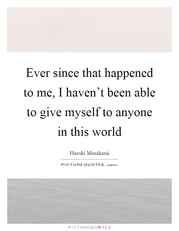 Ever since that happened to me, I haven't been able to give myself to anyone in this world Picture Quote #1