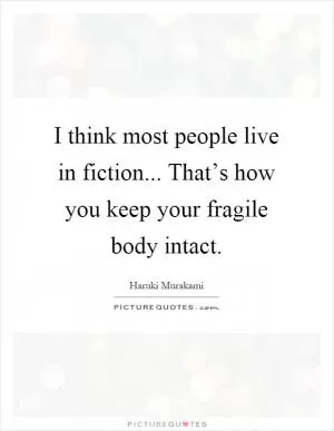 I think most people live in fiction... That’s how you keep your fragile body intact Picture Quote #1