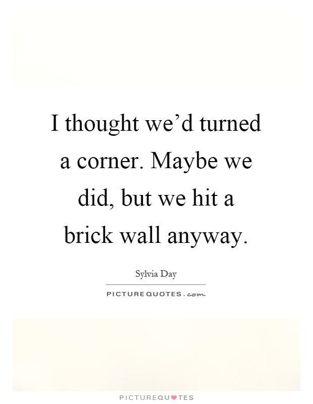 I thought we'd turned a corner. Maybe we did, but we hit a brick wall anyway Picture Quote #1