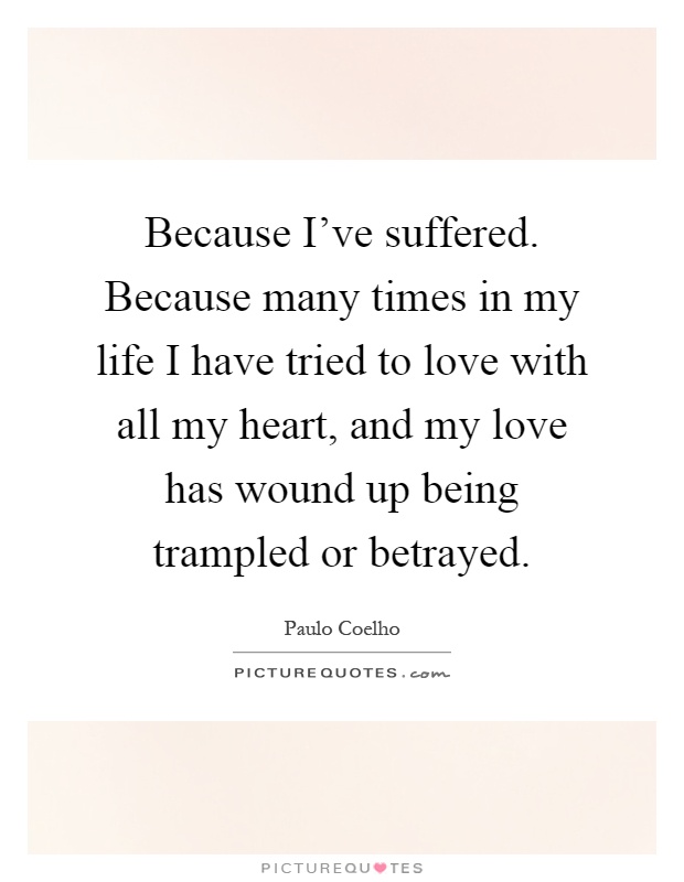 Because I've suffered. Because many times in my life I have tried to love with all my heart, and my love has wound up being trampled or betrayed Picture Quote #1