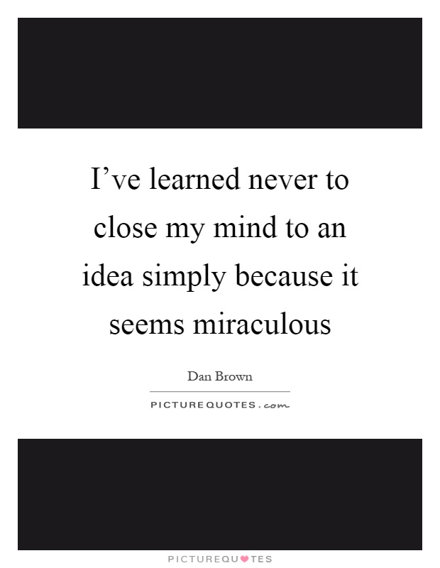 I've learned never to close my mind to an idea simply because it seems miraculous Picture Quote #1