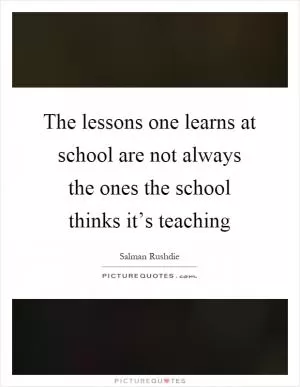 The lessons one learns at school are not always the ones the school thinks it’s teaching Picture Quote #1