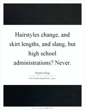 Hairstyles change, and skirt lengths, and slang, but high school administrations? Never Picture Quote #1