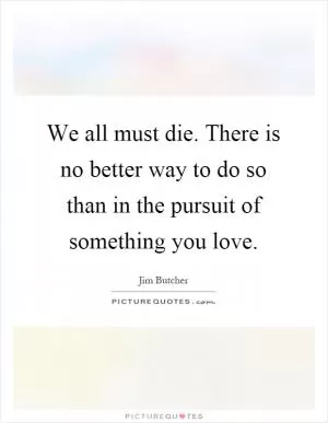 We all must die. There is no better way to do so than in the pursuit of something you love Picture Quote #1