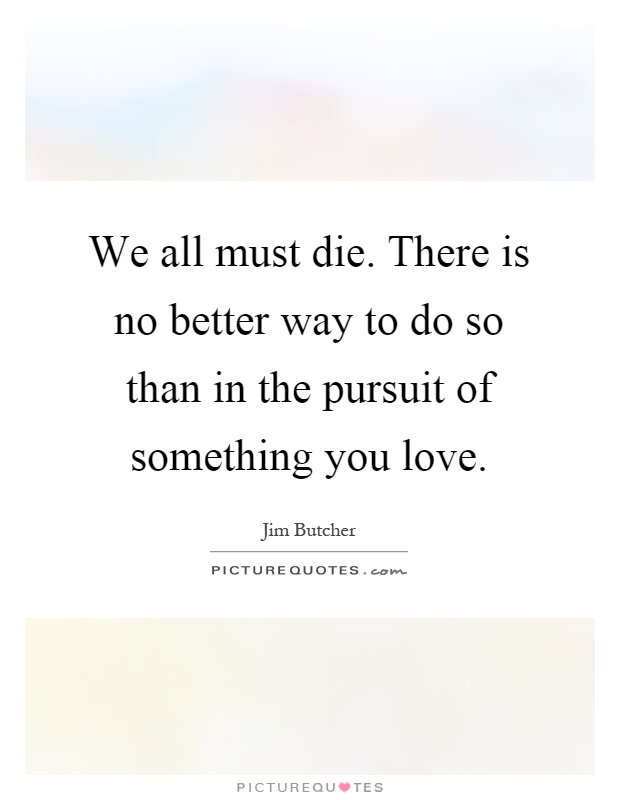 We all must die. There is no better way to do so than in the pursuit of something you love Picture Quote #1