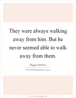 They were always walking away from him. But he never seemed able to walk away from them Picture Quote #1