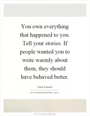 You own everything that happened to you. Tell your stories. If people wanted you to write warmly about them, they should have behaved better Picture Quote #1