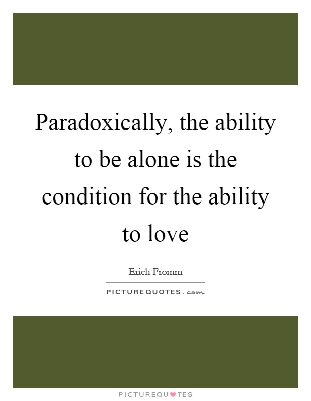 Paradoxically, the ability to be alone is the condition for the ability to love Picture Quote #1