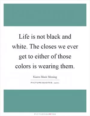 Life is not black and white. The closes we ever get to either of those colors is wearing them Picture Quote #1