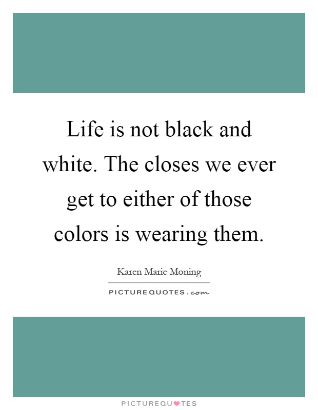 Life is not black and white. The closes we ever get to either of those colors is wearing them Picture Quote #1